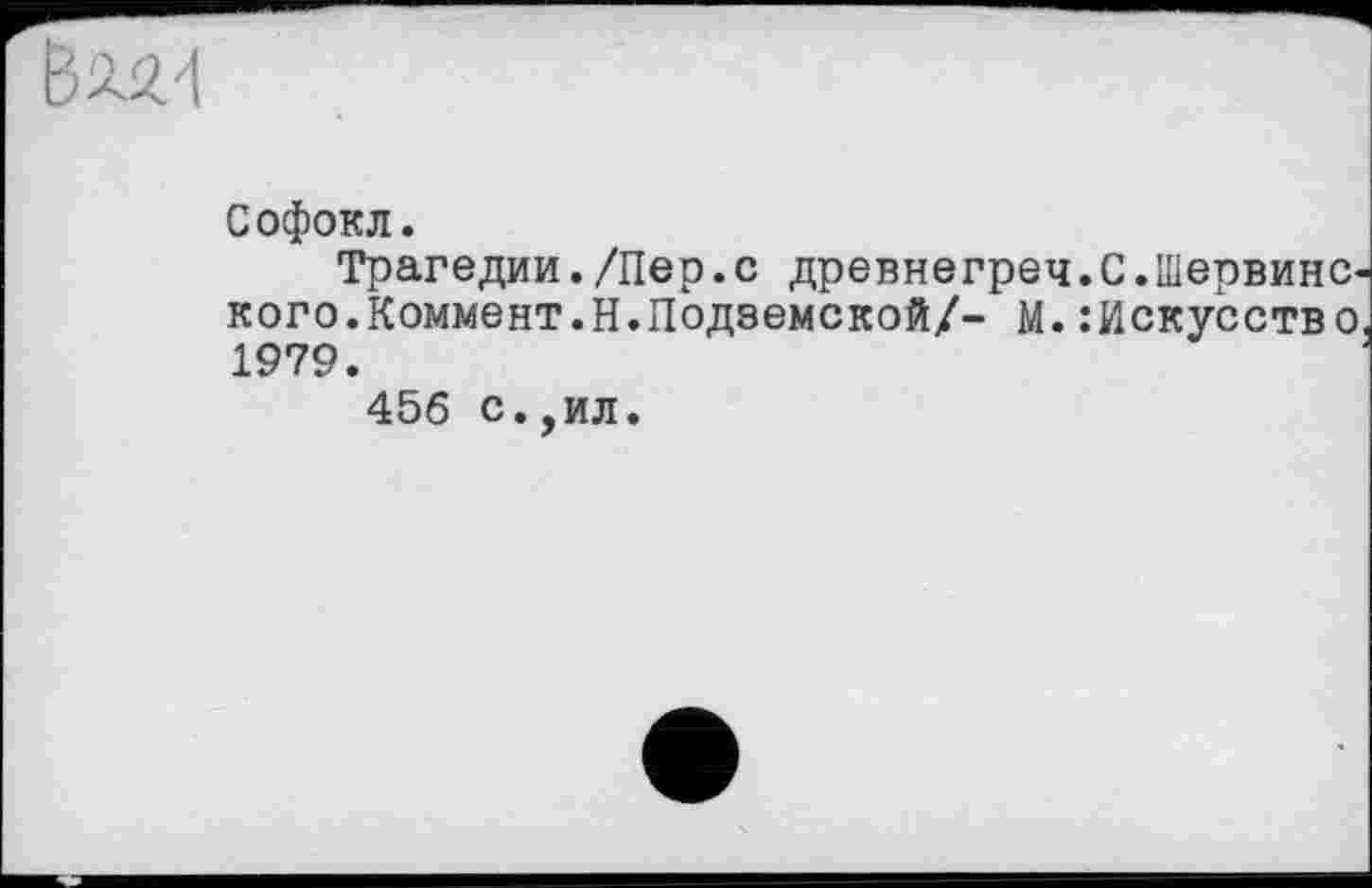 ﻿Софокл.
Трагедии./Пер.с древнегреч. С.Шервине, кого.Коммент.Н.Подземской/- М.Искусство 1979.
456 с.,ил.